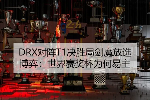 DRX对阵T1决胜局剑魔放选博弈：世界赛奖杯为何易主